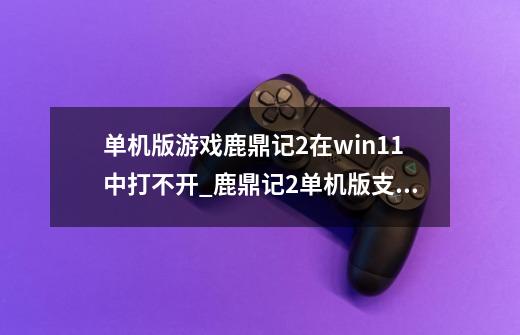 单机版游戏鹿鼎记2在win11中打不开_鹿鼎记2单机版支线任务-第1张-游戏信息-娜宝网