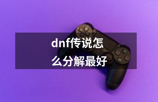 dnf传说怎么分解最好-第1张-游戏信息-娜宝网