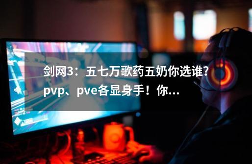 剑网3：五七万歌药五奶你选谁？pvp、pve各显身手！你擅长哪个？-第1张-游戏信息-娜宝网