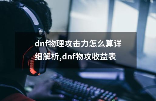 dnf物理攻击力怎么算详细解析,dnf物攻收益表-第1张-游戏信息-娜宝网