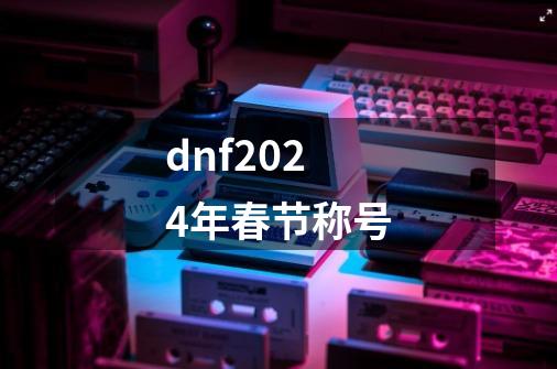 dnf2024年春节称号-第1张-游戏信息-娜宝网