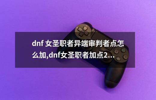 dnf 女圣职者异端审判者点怎么加,dnf女圣职者加点2023-第1张-游戏信息-娜宝网