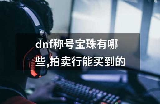 dnf称号宝珠有哪些,拍卖行能买到的-第1张-游戏信息-娜宝网