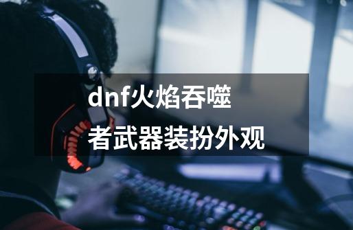 dnf火焰吞噬者武器装扮外观-第1张-游戏信息-娜宝网