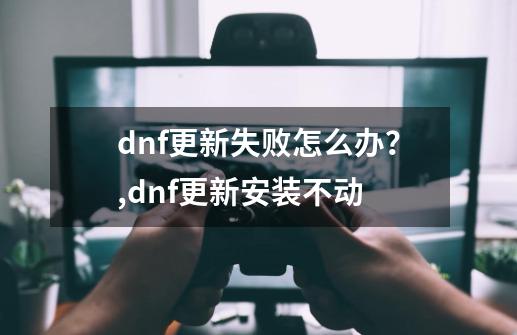 dnf更新失败怎么办？,dnf更新安装不动-第1张-游戏信息-娜宝网