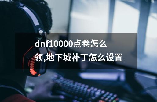 dnf10000点卷怎么领,地下城补丁怎么设置-第1张-游戏信息-娜宝网