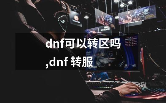 dnf可以转区吗,dnf 转服-第1张-游戏信息-娜宝网