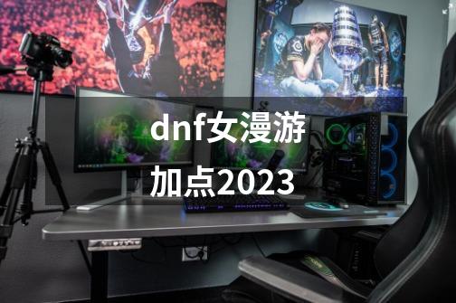 dnf女漫游加点2023-第1张-游戏信息-娜宝网