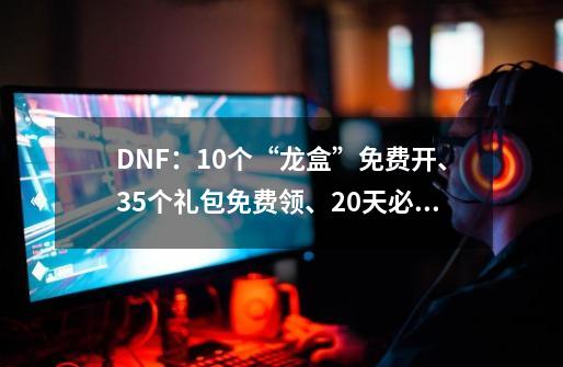 DNF：10个“龙盒”免费开、35个礼包免费领、20天必得黄金箱-第1张-游戏信息-娜宝网