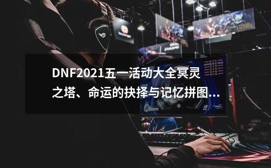 DNF2021五一活动大全冥灵之塔、命运的抉择与记忆拼图活动汇总_dnf冥灵之塔惨不忍睹-第1张-游戏信息-娜宝网