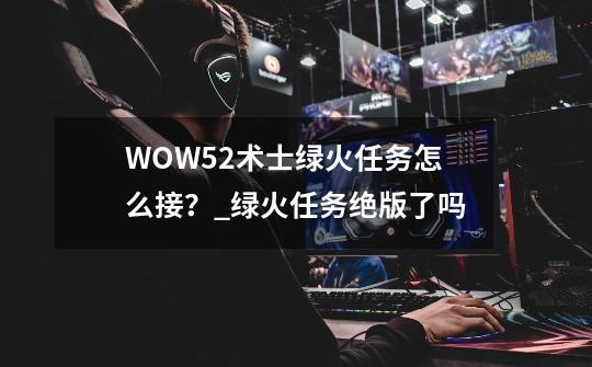 WOW5.2术士绿火任务怎么接？_绿火任务绝版了吗-第1张-游戏信息-娜宝网