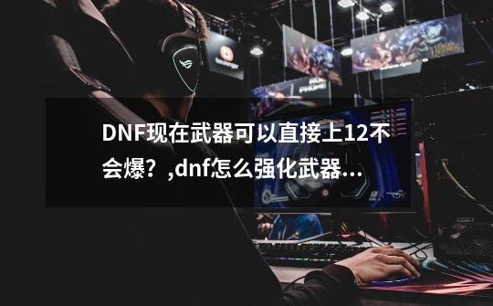 DNF现在武器可以直接上12不会爆？,dnf怎么强化武器不会碎-第1张-游戏信息-娜宝网