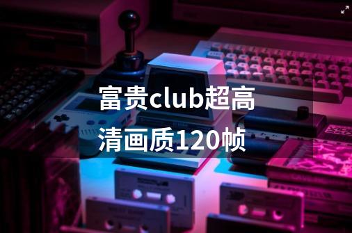 富贵club超高清画质120帧-第1张-游戏信息-娜宝网