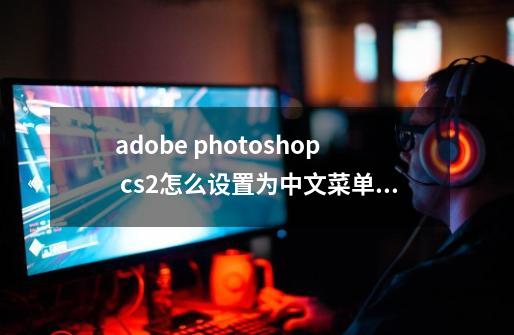 adobe photoshop cs2怎么设置为中文菜单。。-第1张-游戏信息-娜宝网