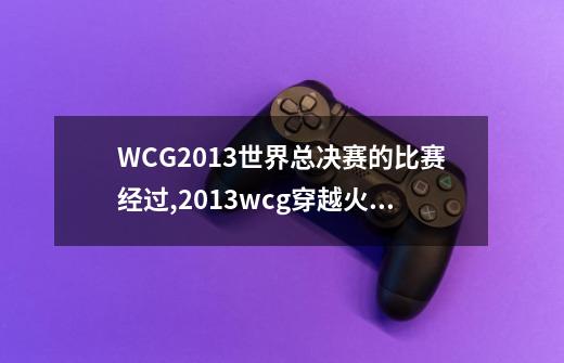 WCG2013世界总决赛的比赛经过,2013wcg穿越火线冠军-第1张-游戏信息-娜宝网