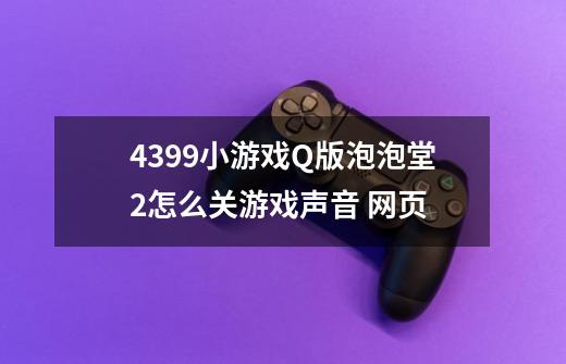 4399小游戏Q版泡泡堂2怎么关游戏声音 网页-第1张-游戏信息-娜宝网