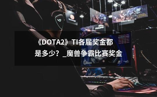 《DOTA2》TI各届奖金都是多少？_魔兽争霸比赛奖金-第1张-游戏信息-娜宝网