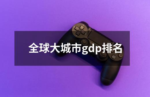 全球大城市gdp排名-第1张-游戏信息-娜宝网