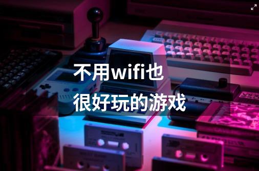 不用wifi也很好玩的游戏-第1张-游戏信息-娜宝网