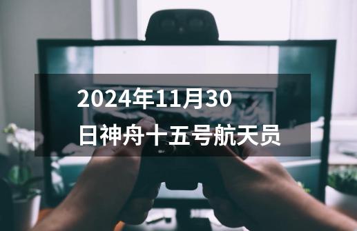 2024年11月30日神舟十五号航天员-第1张-游戏信息-娜宝网