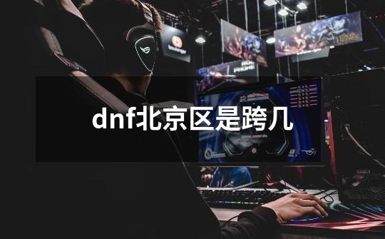 dnf北京区是跨几-第1张-游戏信息-娜宝网