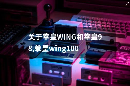 关于拳皇WING和拳皇98,拳皇wing100-第1张-游戏信息-娜宝网