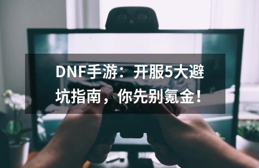 DNF手游：开服5大避坑指南，你先别氪金！-第1张-游戏信息-娜宝网