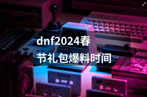 dnf2024春节礼包爆料时间-第1张-游戏信息-娜宝网