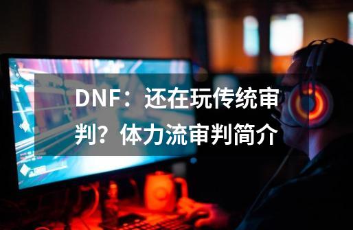 DNF：还在玩传统审判？体力流审判简介-第1张-游戏信息-娜宝网