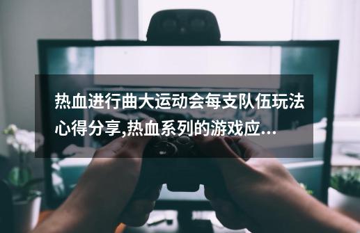 热血进行曲大运动会每支队伍玩法心得分享,热血系列的游戏应该怎么玩-第1张-游戏信息-娜宝网