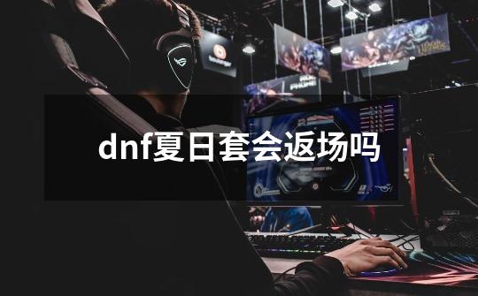 dnf夏日套会返场吗-第1张-游戏信息-娜宝网