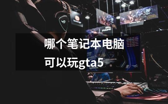 哪个笔记本电脑可以玩gta5-第1张-游戏信息-娜宝网