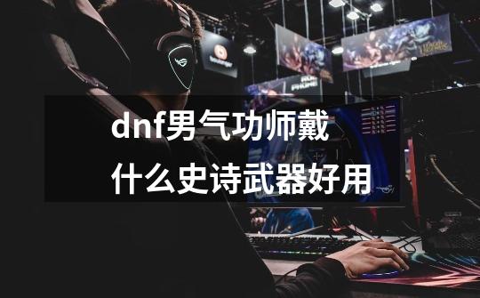 dnf男气功师戴什么史诗武器好用-第1张-游戏信息-娜宝网