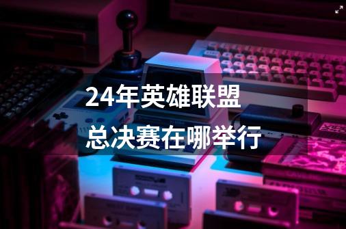 24年英雄联盟总决赛在哪举行-第1张-游戏信息-娜宝网