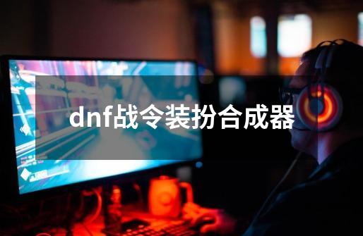 dnf战令装扮合成器-第1张-游戏信息-娜宝网