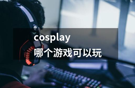 cosplay哪个游戏可以玩-第1张-游戏信息-娜宝网