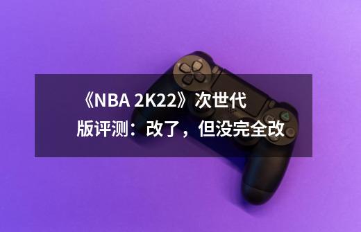 《NBA 2K22》次世代版评测：改了，但没完全改-第1张-游戏信息-娜宝网