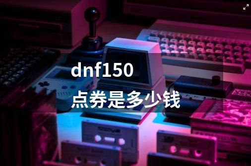 dnf150点券是多少钱-第1张-游戏信息-娜宝网