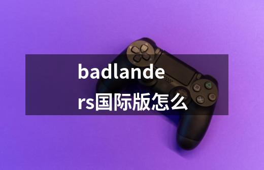 badlanders国际版怎么-第1张-游戏信息-娜宝网