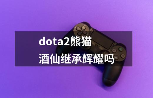 dota2熊猫酒仙继承辉耀吗-第1张-游戏信息-娜宝网