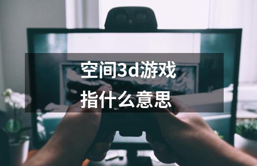 空间3d游戏指什么意思-第1张-游戏信息-娜宝网