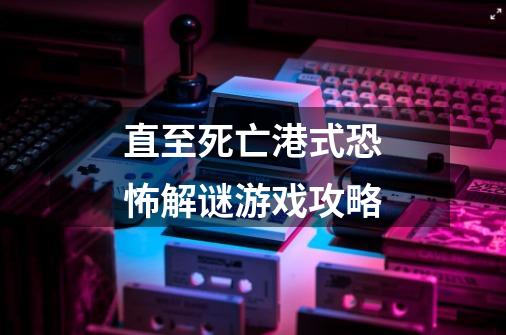 直至死亡港式恐怖解谜游戏攻略-第1张-游戏信息-娜宝网