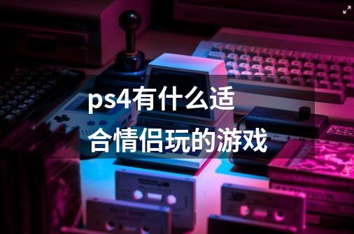 ps4有什么适合情侣玩的游戏-第1张-游戏信息-娜宝网