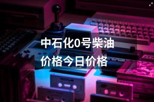 中石化0号柴油价格今日价格-第1张-游戏信息-娜宝网