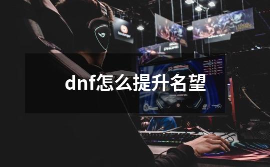 dnf怎么提升名望-第1张-游戏信息-娜宝网