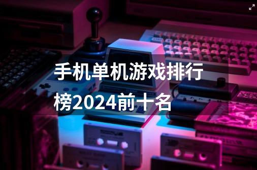 手机单机游戏排行榜2024前十名-第1张-游戏信息-娜宝网