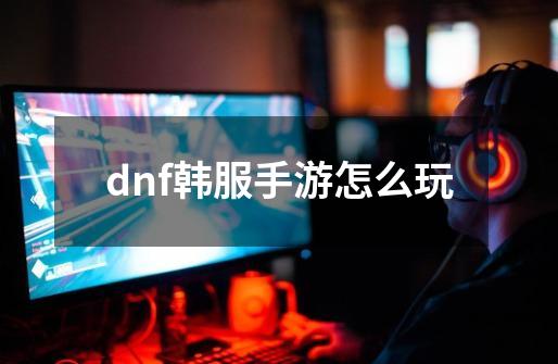 dnf韩服手游怎么玩-第1张-游戏信息-娜宝网