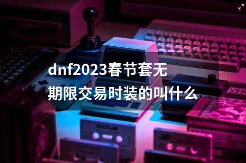 dnf2023春节套无期限交易时装的叫什么-第1张-游戏信息-娜宝网