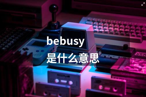 bebusy是什么意思-第1张-游戏信息-娜宝网