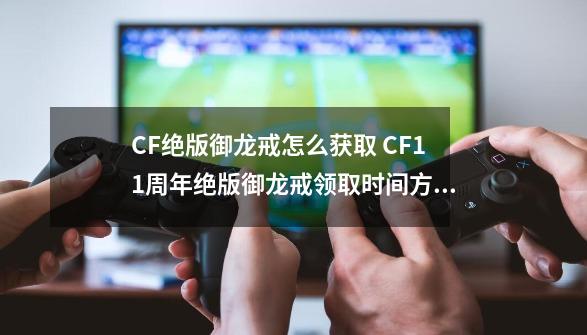 CF绝版御龙戒怎么获取 CF11周年绝版御龙戒领取时间方式-第1张-游戏信息-娜宝网